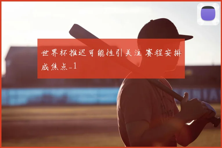 世界杯推迟可能性引关注 赛程安排成焦点_1