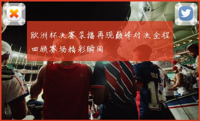欧洲杯决赛录播再现巅峰对决全程回顾赛场精彩瞬间