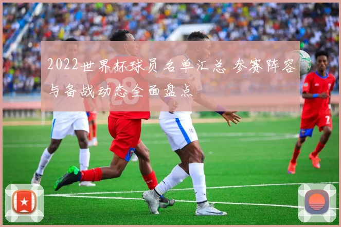 2022世界杯球员名单汇总 参赛阵容与备战动态全面盘点