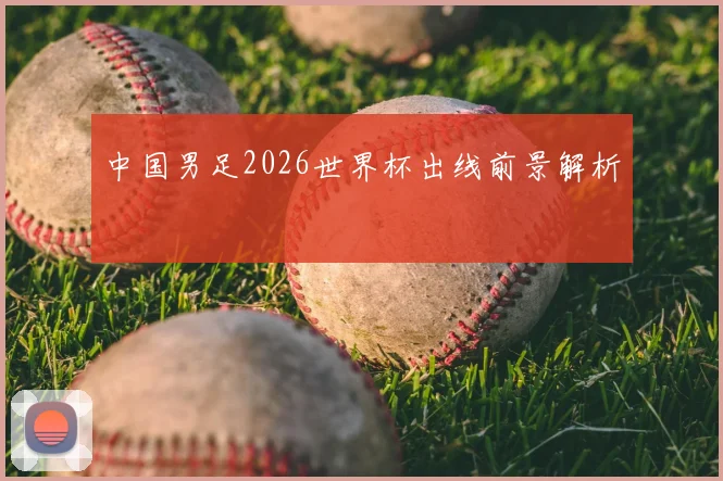 中国男足2026世界杯出线前景解析