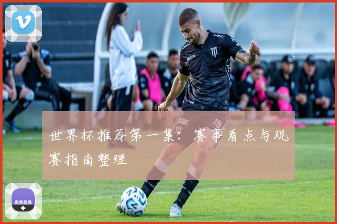 世界杯推荐第一集:赛事看点与观赛指南整理
