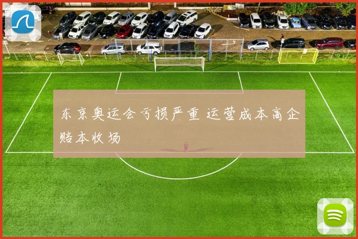 东京奥运会亏损严重 运营成本高企赔本收场