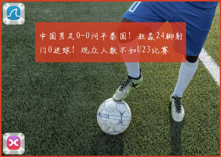 中国男足0-0闷平泰国!狂轰24脚射门0进球!观众人数不如U23比赛