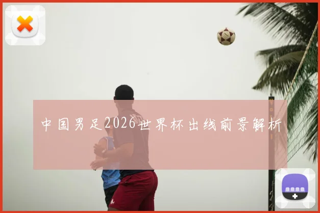中国男足2026世界杯出线前景解析