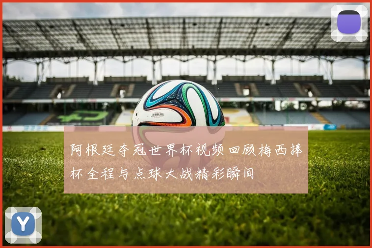 阿根廷夺冠世界杯视频回顾梅西捧杯全程与点球大战精彩瞬间