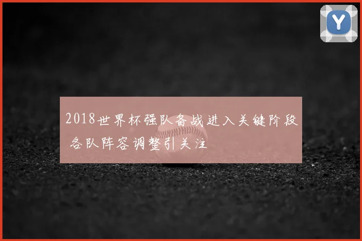 2018世界杯强队备战进入关键阶段 各队阵容调整引关注