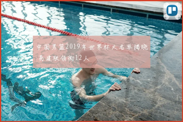 中国男篮2019年世界杯大名单揭晓 易建联领衔12人