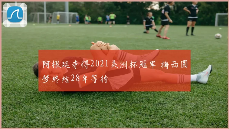 阿根廷夺得2021美洲杯冠军 梅西圆梦终结28年等待