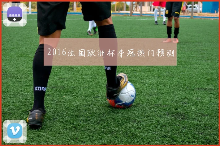 2016法国欧洲杯夺冠热门预测