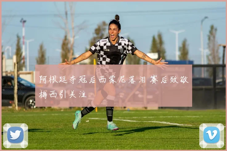 阿根廷夺冠后西蒙尼落泪 赛后致敬梅西引关注