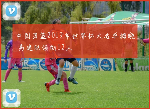 中国男篮2019年世界杯大名单揭晓 易建联领衔12人