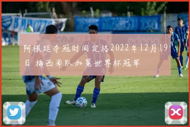 阿根廷夺冠时间定格2022年12月19日 梅西率队加冕世界杯冠军