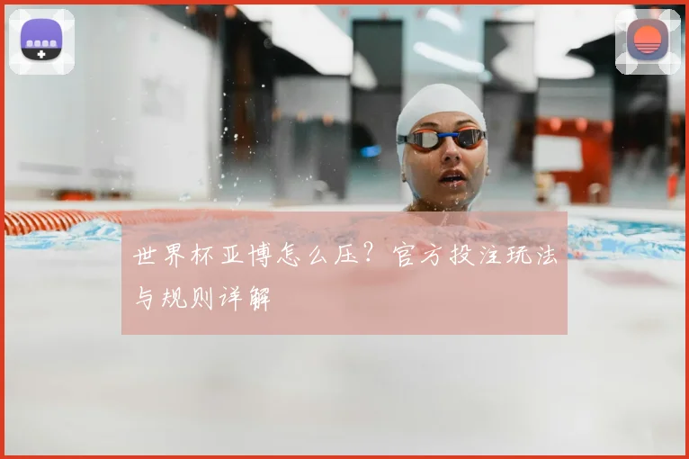 世界杯亚博怎么压？官方投注玩法与规则详解