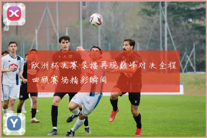 欧洲杯决赛录播再现巅峰对决全程回顾赛场精彩瞬间
