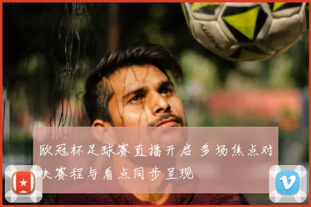 欧冠杯足球赛直播开启 多场焦点对决赛程与看点同步呈现