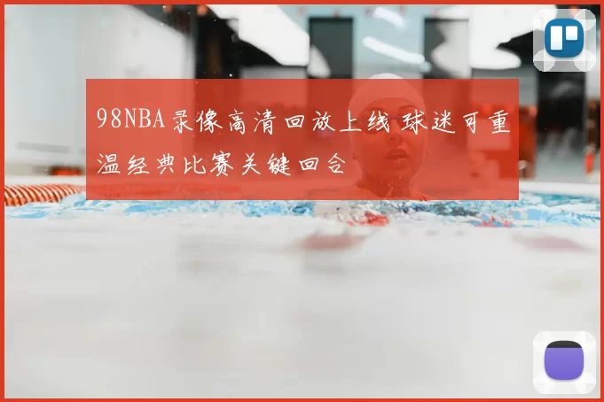 98NBA录像高清回放上线 球迷可重温经典比赛关键回合