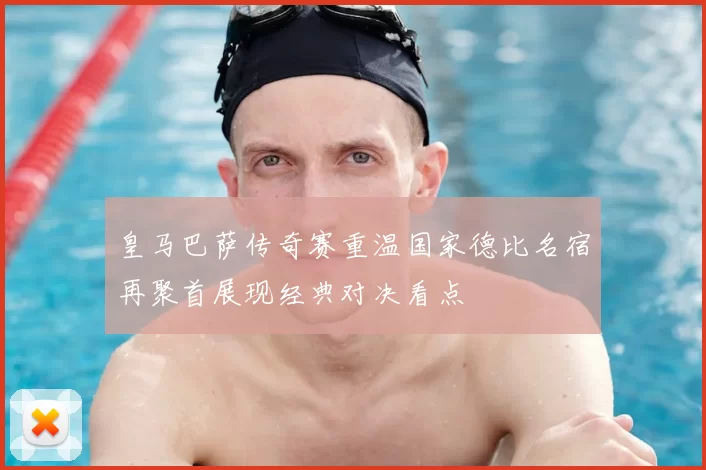 皇马巴萨传奇赛重温国家德比名宿再聚首展现经典对决看点