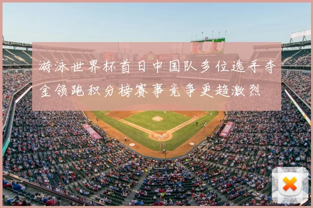 游泳世界杯首日中国队多位选手夺金领跑积分榜赛事竞争更趋激烈