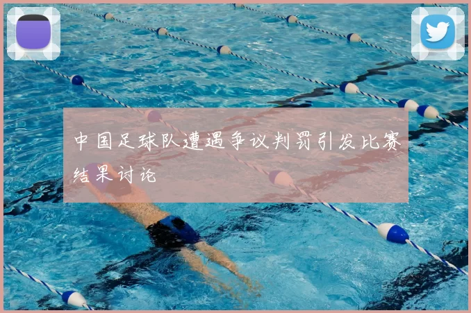 中国足球队遭遇争议判罚引发比赛结果讨论