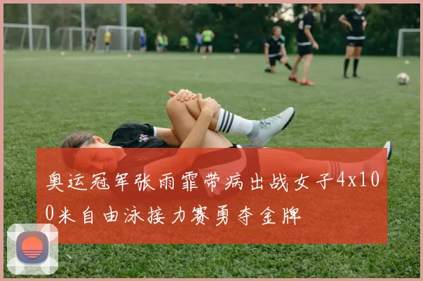 奥运冠军张雨霏带病出战女子4x100米自由泳接力赛勇夺金牌
