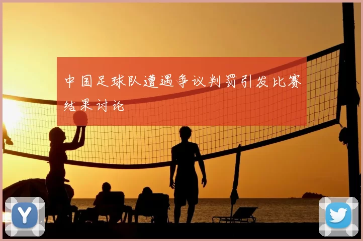 中国足球队遭遇争议判罚引发比赛结果讨论