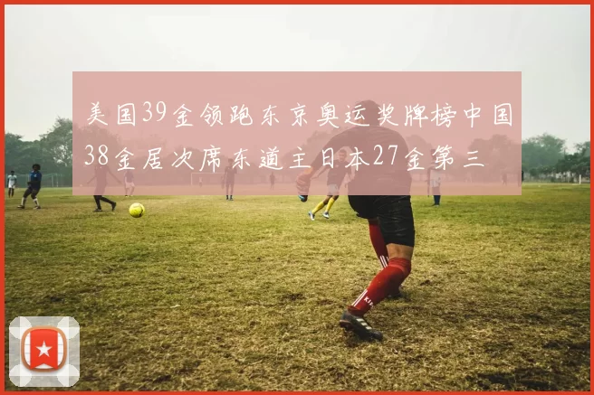 美国39金领跑东京奥运奖牌榜中国38金居次席东道主日本27金第三