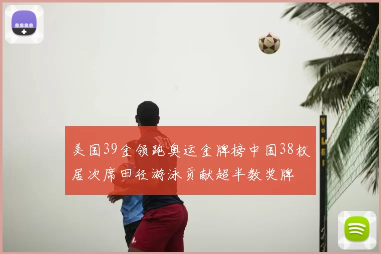 美国39金领跑奥运金牌榜中国38枚居次席田径游泳贡献超半数奖牌