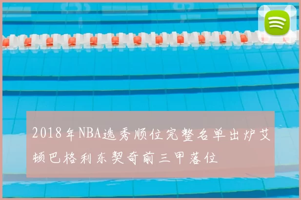 2018年NBA选秀顺位完整名单出炉艾顿巴格利东契奇前三甲落位
