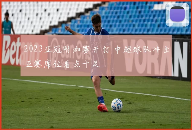 2023亚冠附加赛开打 中超球队冲击正赛席位看点十足