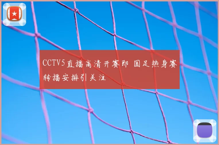 CCTV5直播高清开赛即 国足热身赛转播安排引关注