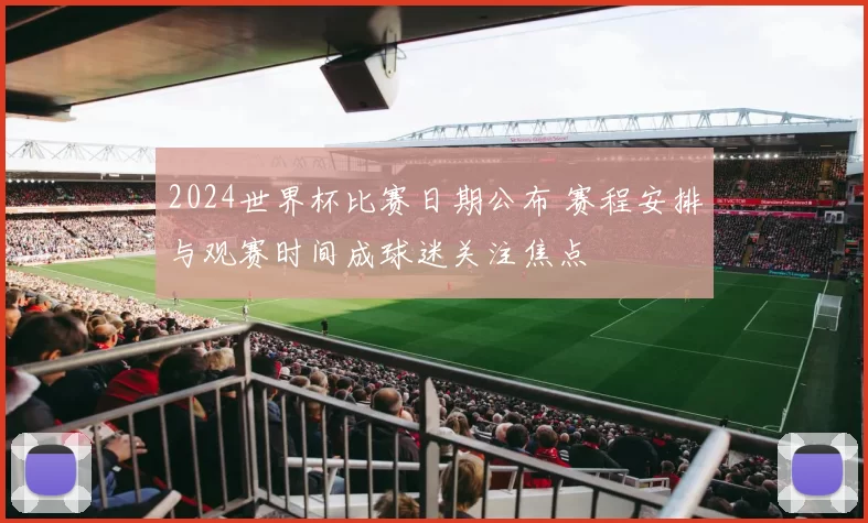 2024世界杯比赛日期公布 赛程安排与观赛时间成球迷关注焦点