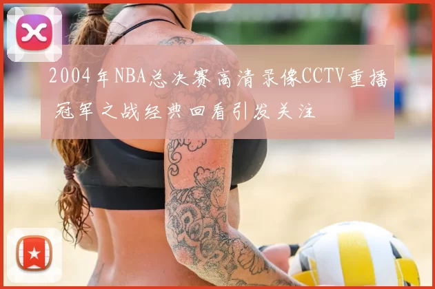 2004年NBA总决赛高清录像CCTV重播 冠军之战经典回看引发关注