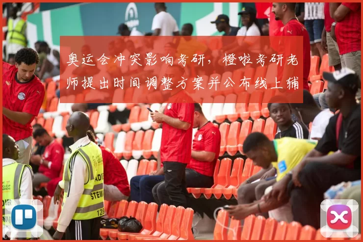 奥运会冲突影响考研，橙啦考研老师提出时间调整方案并公布线上辅导