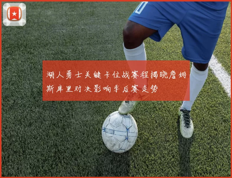 湖人勇士关键卡位战赛程揭晓詹姆斯库里对决影响季后赛走势