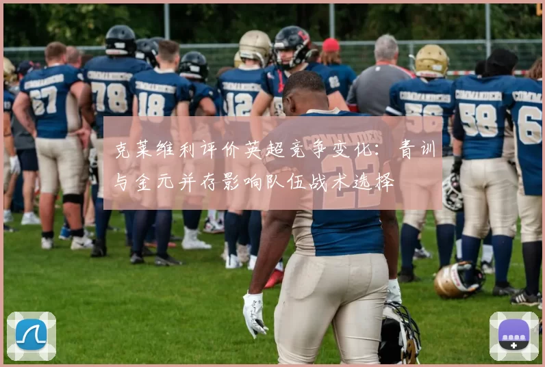 克莱维利评价英超竞争变化：青训与金元并存影响队伍战术选择