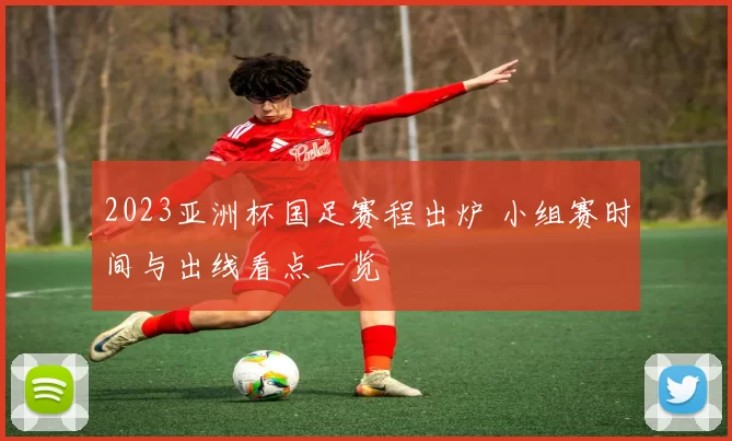 2023亚洲杯国足赛程出炉 小组赛时间与出线看点一览