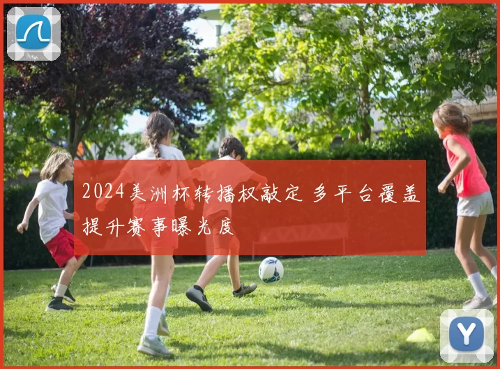 2024美洲杯转播权敲定 多平台覆盖提升赛事曝光度