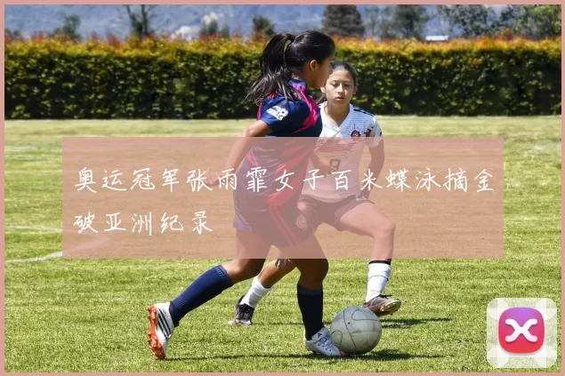 奥运冠军张雨霏女子百米蝶泳摘金破亚洲纪录