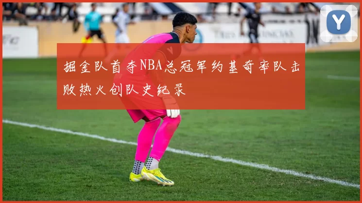 掘金队首夺NBA总冠军约基奇率队击败热火创队史纪录