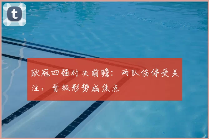欧冠四强对决前瞻：两队伤停受关注，晋级形势成焦点