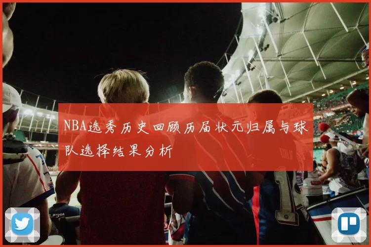 NBA选秀历史回顾历届状元归属与球队选择结果分析