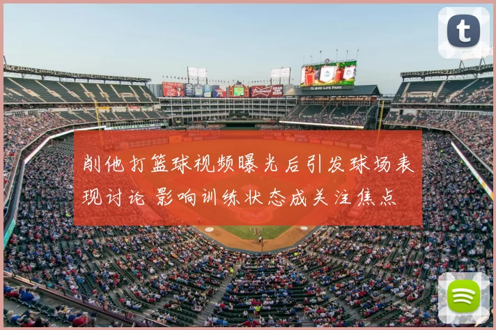 削他打篮球视频曝光后引发球场表现讨论 影响训练状态成关注焦点