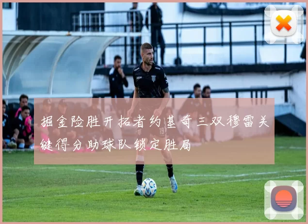 掘金险胜开拓者约基奇三双穆雷关键得分助球队锁定胜局