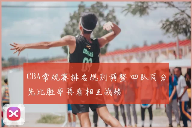 CBA常规赛排名规则调整 四队同分先比胜率再看相互战绩