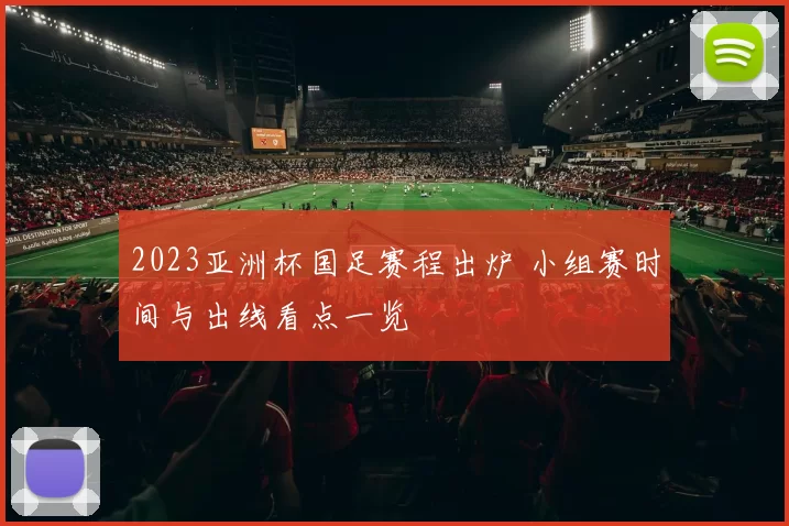2023亚洲杯国足赛程出炉 小组赛时间与出线看点一览