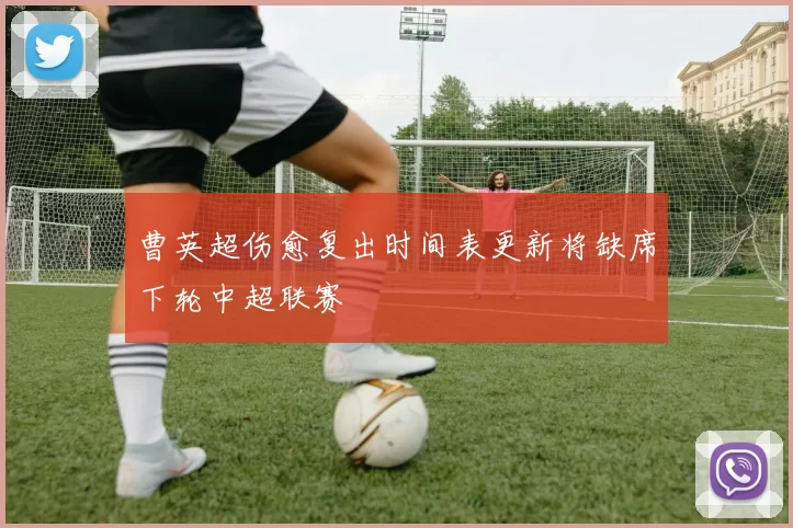 曹英超伤愈复出时间表更新将缺席下轮中超联赛