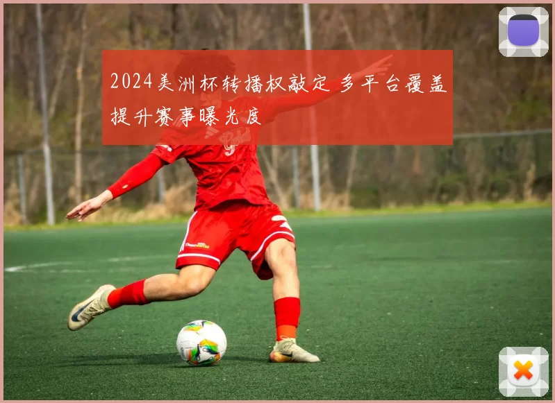 2024美洲杯转播权敲定 多平台覆盖提升赛事曝光度