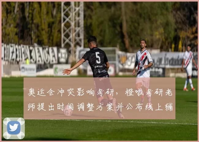 奥运会冲突影响考研，橙啦考研老师提出时间调整方案并公布线上辅导