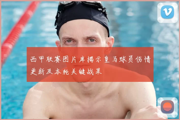 西甲联赛图片库揭示皇马球员伤情更新及本轮关键战果