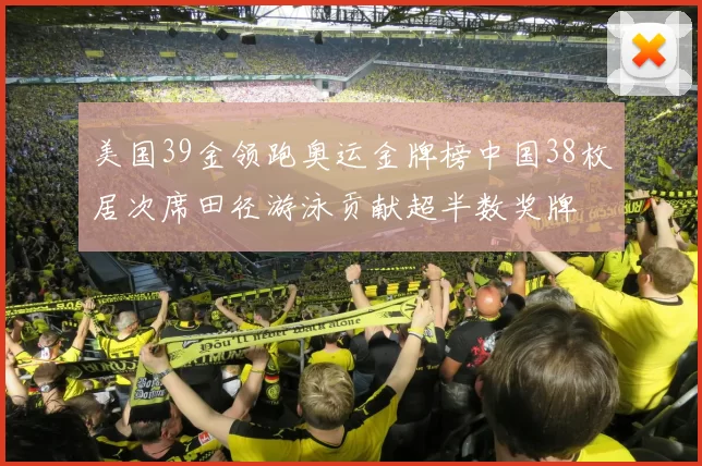 美国39金领跑奥运金牌榜中国38枚居次席田径游泳贡献超半数奖牌